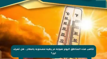 تتأهب هذه المناطق اليوم لموجة حر رطبة مصحوبة بأمطار.. هل تعرف أين؟